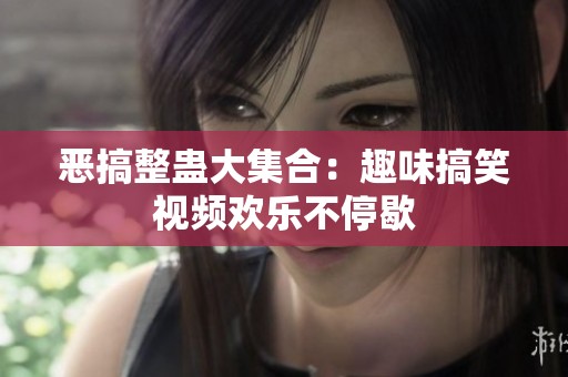 恶搞整蛊大集合：趣味搞笑视频欢乐不停歇