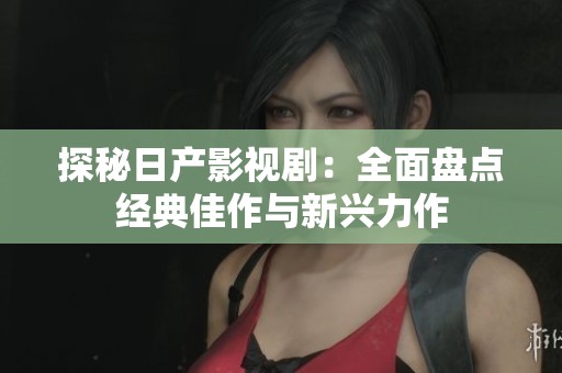 探秘日产影视剧：全面盘点经典佳作与新兴力作