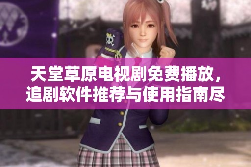 天堂草原电视剧免费播放，追剧软件推荐与使用指南尽在此处