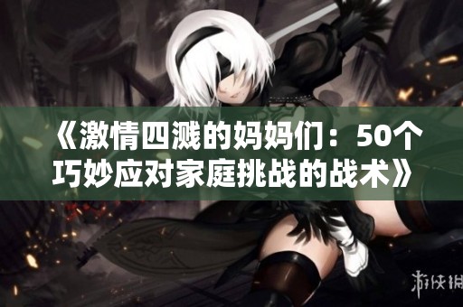 《激情四溅的妈妈们：50个巧妙应对家庭挑战的战术》