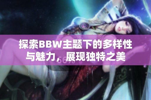 探索BBW主题下的多样性与魅力，展现独特之美