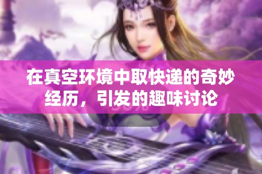 在真空环境中取快递的奇妙经历，引发的趣味讨论