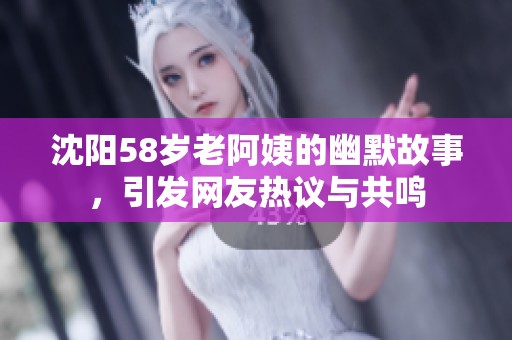 沈阳58岁老阿姨的幽默故事，引发网友热议与共鸣