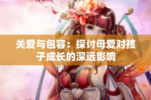 关爱与包容：探讨母爱对孩子成长的深远影响