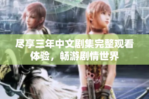尽享三年中文剧集完整观看体验，畅游剧情世界