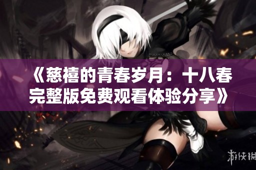 《慈禧的青春岁月：十八春完整版免费观看体验分享》