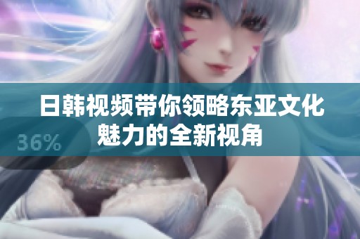 日韩视频带你领略东亚文化魅力的全新视角