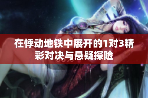 在悸动地铁中展开的1对3精彩对决与悬疑探险