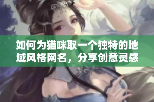 如何为猫咪取一个独特的地域风格网名，分享创意灵感