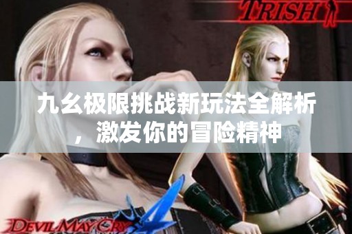九幺极限挑战新玩法全解析，激发你的冒险精神
