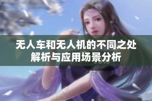无人车和无人机的不同之处解析与应用场景分析