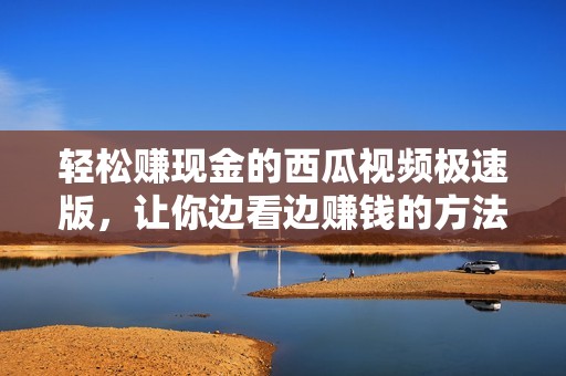 轻松赚现金的西瓜视频极速版，让你边看边赚钱的方法揭秘