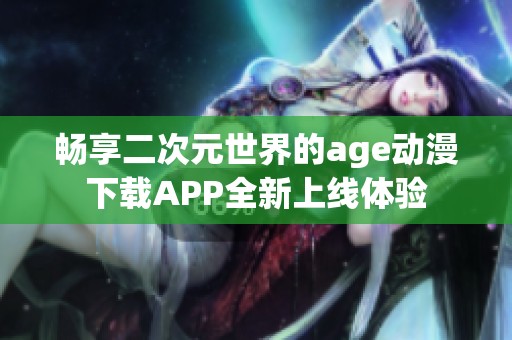 畅享二次元世界的age动漫下载APP全新上线体验