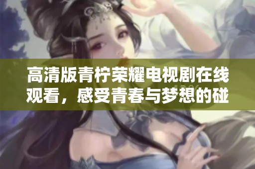 高清版青柠荣耀电视剧在线观看，感受青春与梦想的碰撞