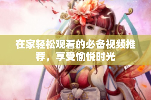 在家轻松观看的必备视频推荐，享受愉悦时光