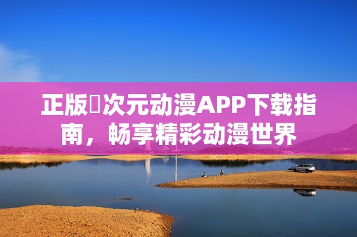 正版囧次元动漫APP下载指南，畅享精彩动漫世界