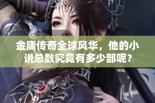 金庸传奇全球风华，他的小说总数究竟有多少部呢？