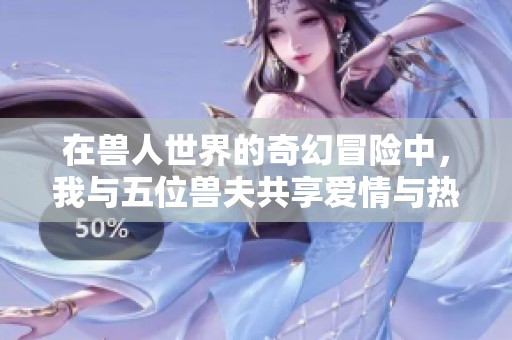 在兽人世界的奇幻冒险中，我与五位兽夫共享爱情与热血故事