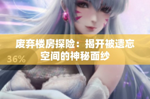 废弃楼房探险：揭开被遗忘空间的神秘面纱