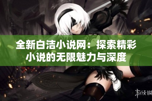 全新白洁小说网：探索精彩小说的无限魅力与深度