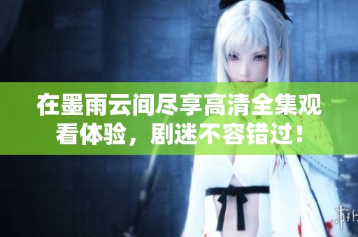 在墨雨云间尽享高清全集观看体验，剧迷不容错过！