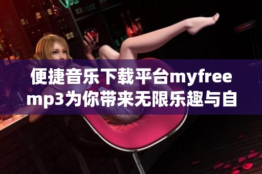 便捷音乐下载平台myfreemp3为你带来无限乐趣与自由
