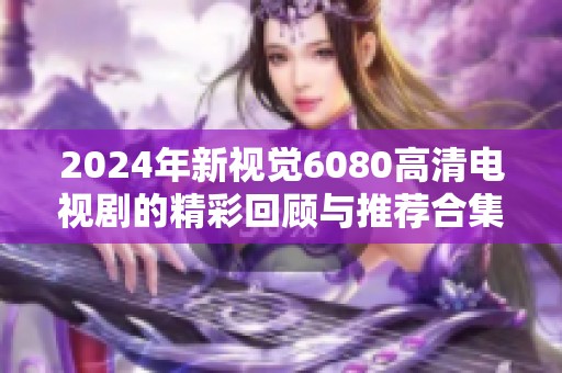 2024年新视觉6080高清电视剧的精彩回顾与推荐合集