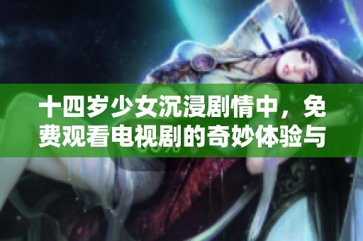 十四岁少女沉浸剧情中，免费观看电视剧的奇妙体验与思考
