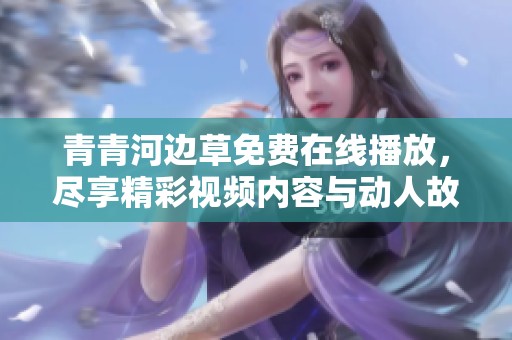 青青河边草免费在线播放，尽享精彩视频内容与动人故事