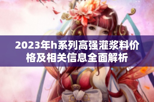2023年h系列高强灌浆料价格及相关信息全面解析