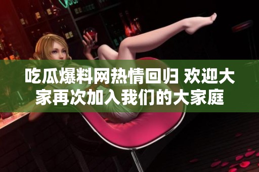 吃瓜爆料网热情回归 欢迎大家再次加入我们的大家庭