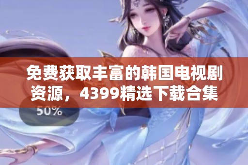 免费获取丰富的韩国电视剧资源，4399精选下载合集