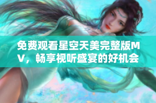 免费观看星空天美完整版MV，畅享视听盛宴的好机会
