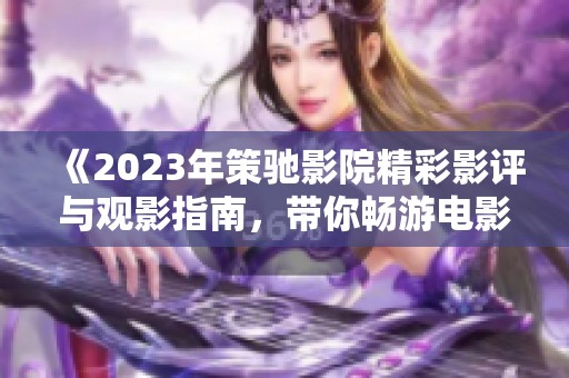 《2023年策驰影院精彩影评与观影指南，带你畅游电影世界》