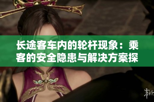 长途客车内的轮杆现象：乘客的安全隐患与解决方案探讨