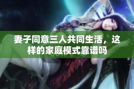 妻子同意三人共同生活，这样的家庭模式靠谱吗