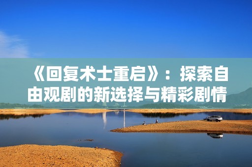 《回复术士重启》：探索自由观剧的新选择与精彩剧情