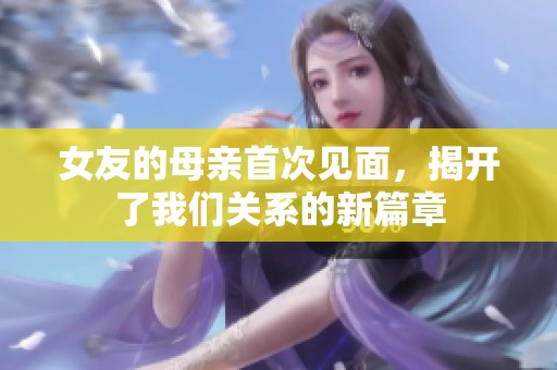 女友的母亲首次见面，揭开了我们关系的新篇章