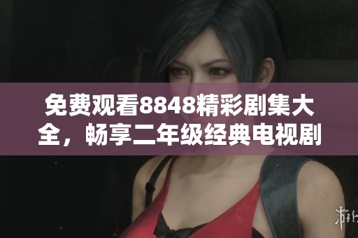 免费观看8848精彩剧集大全，畅享二年级经典电视剧盛宴