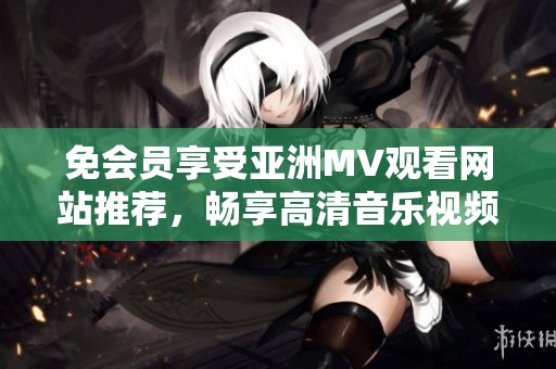 免会员享受亚洲MV观看网站推荐，畅享高清音乐视频