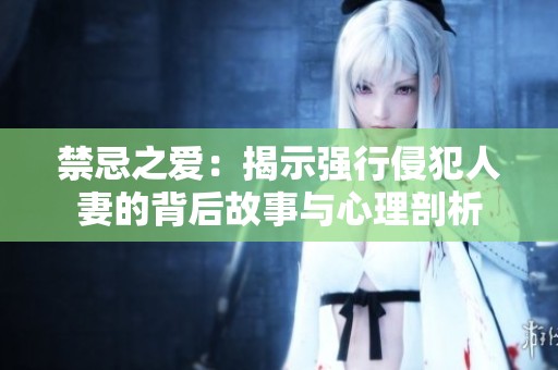 禁忌之爱：揭示强行侵犯人妻的背后故事与心理剖析
