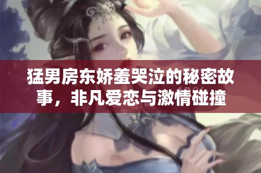 猛男房东娇羞哭泣的秘密故事，非凡爱恋与激情碰撞