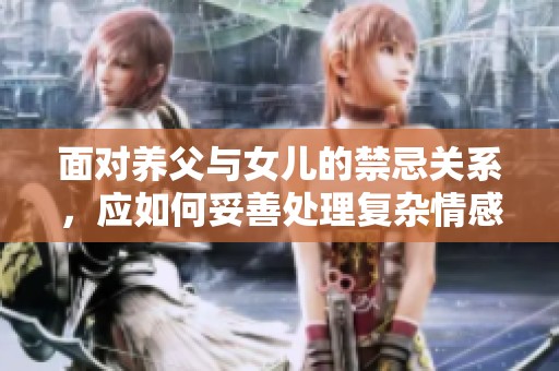 面对养父与女儿的禁忌关系，应如何妥善处理复杂情感问题