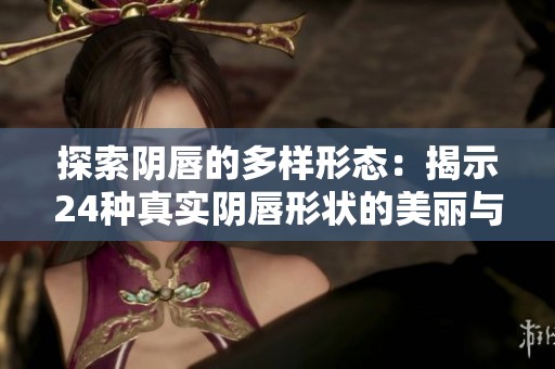 探索阴唇的多样形态：揭示24种真实阴唇形状的美丽与独特性