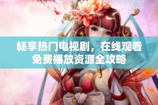 畅享热门电视剧，在线观看免费播放资源全攻略