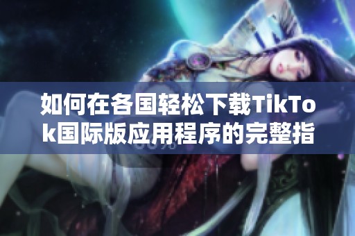 如何在各国轻松下载TikTok国际版应用程序的完整指南