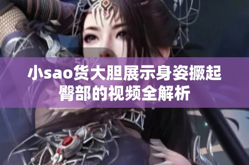 小sao货大胆展示身姿撅起臀部的视频全解析