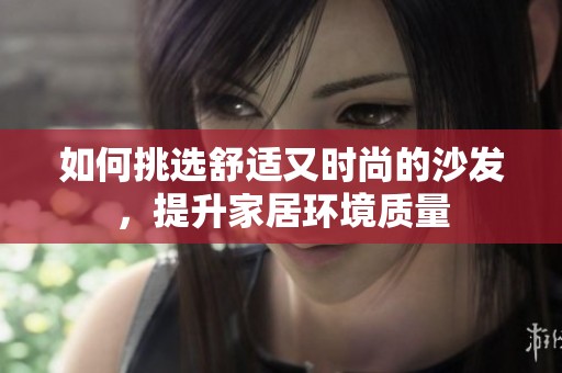如何挑选舒适又时尚的沙发，提升家居环境质量