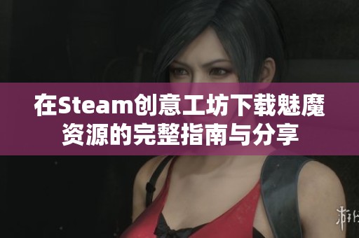 在Steam创意工坊下载魅魔资源的完整指南与分享