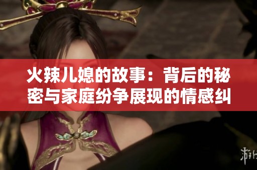 火辣儿媳的故事：背后的秘密与家庭纷争展现的情感纠葛